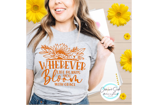 WHEREVER LIFE PLANTS YOU BLOOM WITH GRACE SHIRT